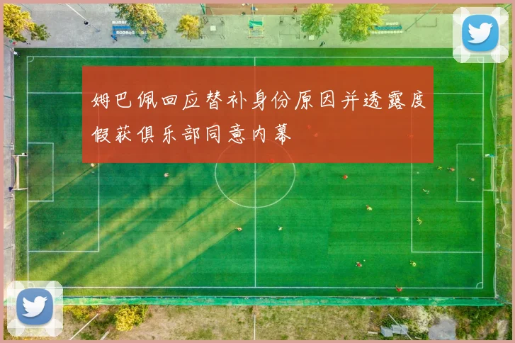 姆巴佩回应替补身份原因并透露度假获俱乐部同意内幕