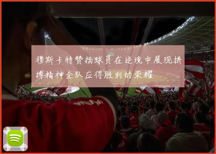 穆斯卡特赞扬球员在逆境中展现拼搏精神全队应得胜利的荣耀