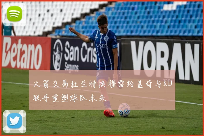 火箭交易杜兰特换穆雷约基奇与KD联手重塑球队未来
