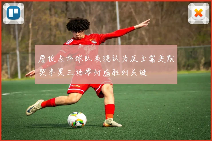 詹俊点评球队表现认为反击需更默契李昊三场零封成胜利关键