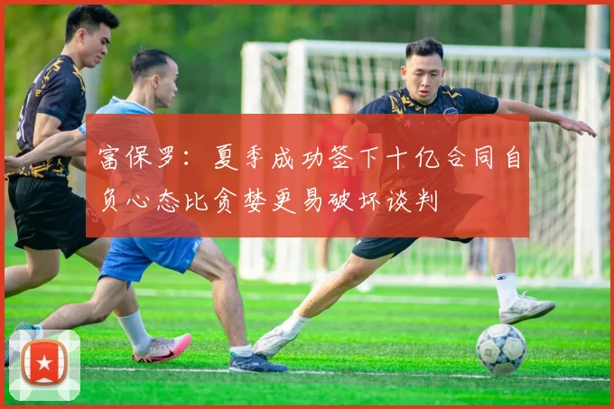 富保罗：夏季成功签下十亿合同自负心态比贪婪更易破坏谈判