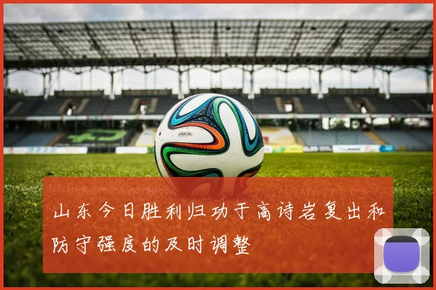 山东今日胜利归功于高诗岩复出和防守强度的及时调整