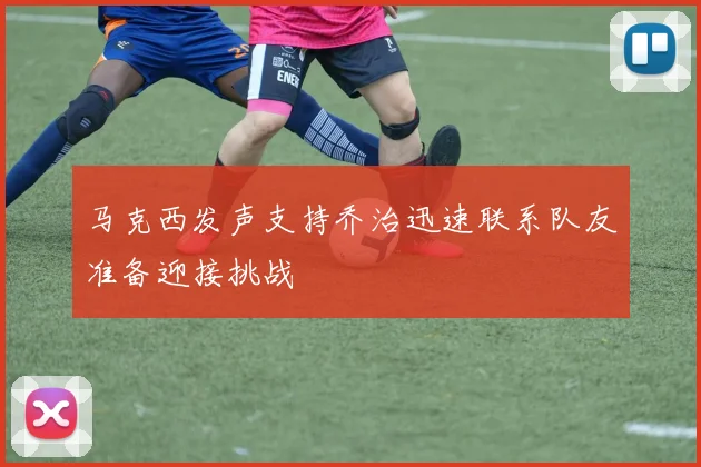 马克西发声支持乔治迅速联系队友准备迎接挑战